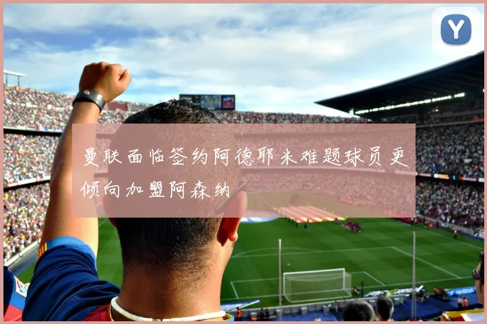 曼联面临签约阿德耶米难题球员更倾向加盟阿森纳