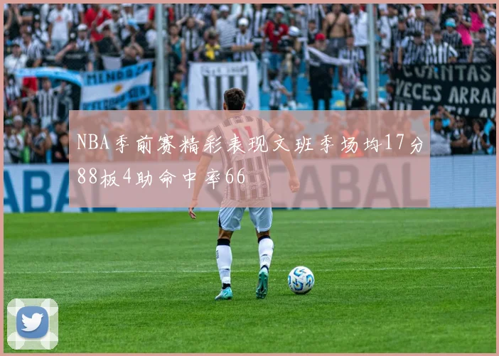 NBA季前赛精彩表现文班季场均17分88板4助命中率66