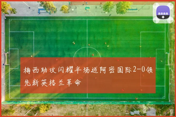 梅西助攻闪耀半场迈阿密国际2-0领先新英格兰革命