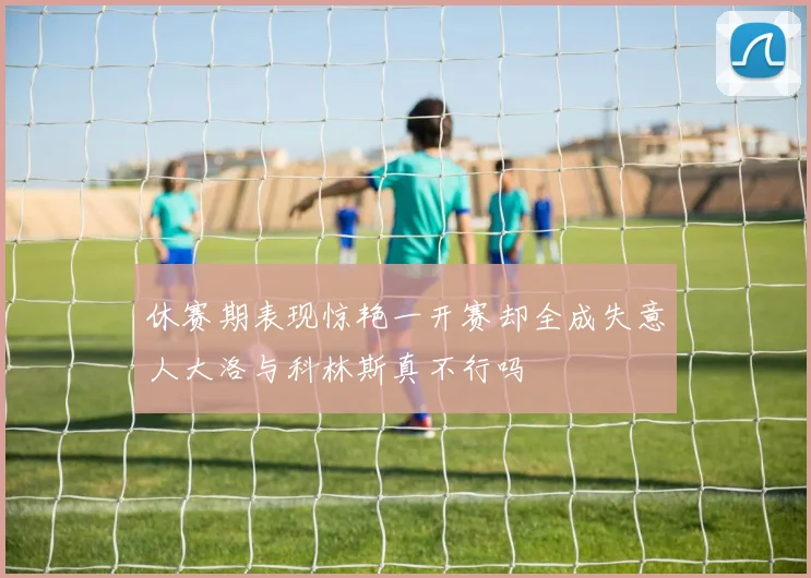 休赛期表现惊艳一开赛却全成失意人大洛与科林斯真不行吗