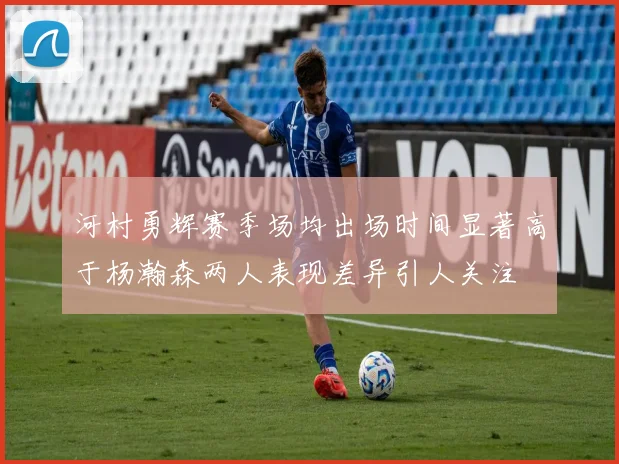 河村勇辉赛季场均出场时间显著高于杨瀚森两人表现差异引人关注