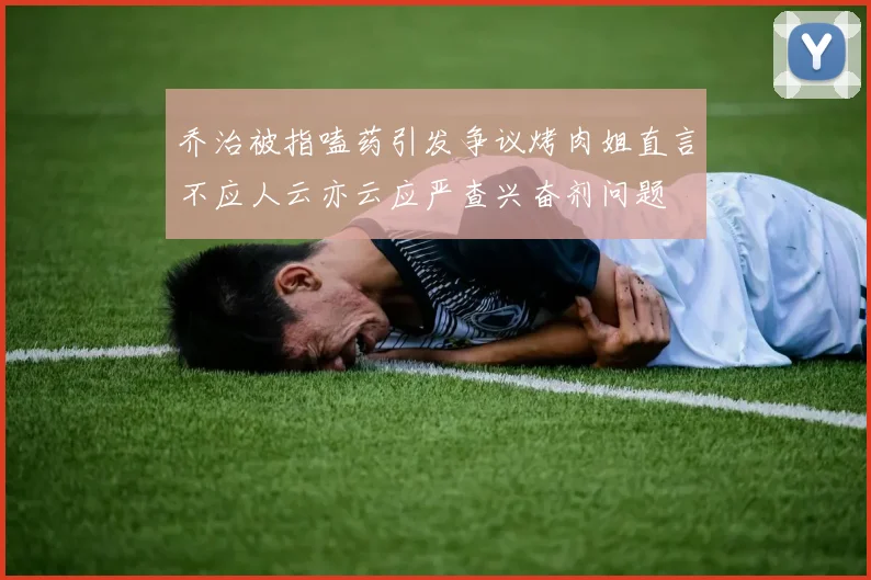 乔治被指嗑药引发争议烤肉姐直言不应人云亦云应严查兴奋剂问题