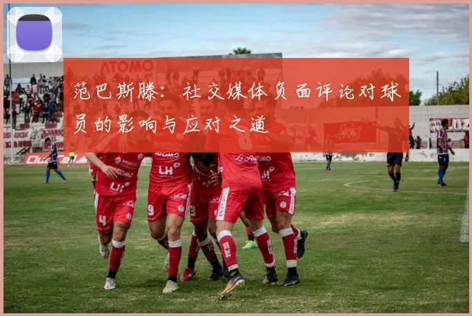 范巴斯滕：社交媒体负面评论对球员的影响与应对之道