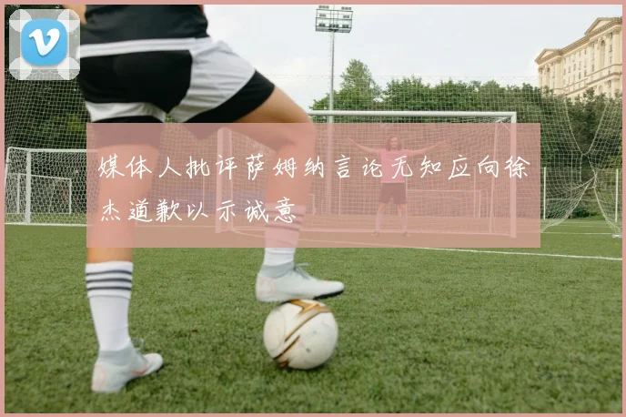 媒体人批评萨姆纳言论无知应向徐杰道歉以示诚意