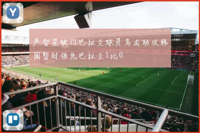 严智星破门巴拉圭球员乌龙助攻韩国暂时领先巴拉圭1比0