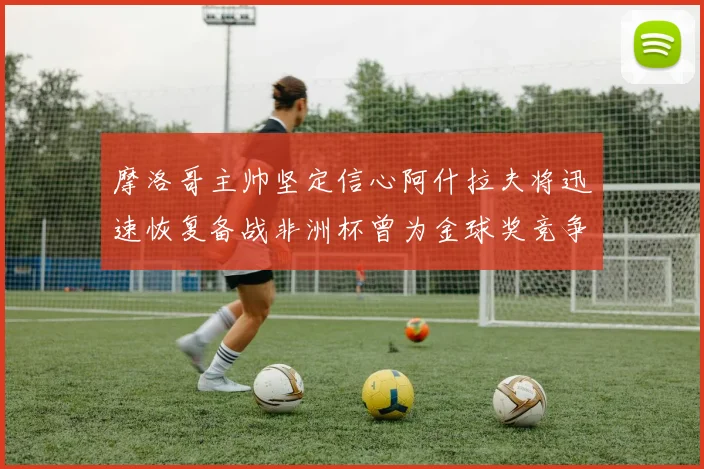摩洛哥主帅坚定信心阿什拉夫将迅速恢复备战非洲杯曾为金球奖竞争者