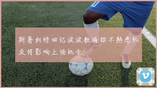 斯普利特回忆波波教诲称不熟悉队友将影响上场机会