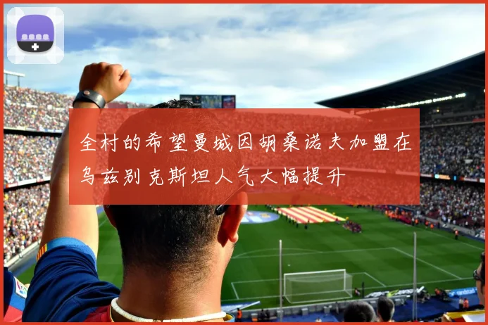 全村的希望曼城因胡桑诺夫加盟在乌兹别克斯坦人气大幅提升
