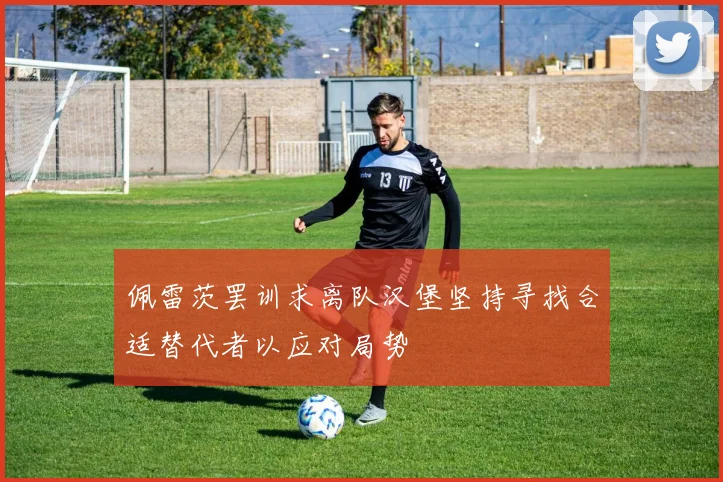 佩雷茨罢训求离队汉堡坚持寻找合适替代者以应对局势