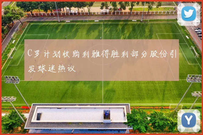 C罗计划收购利雅得胜利部分股份引发球迷热议