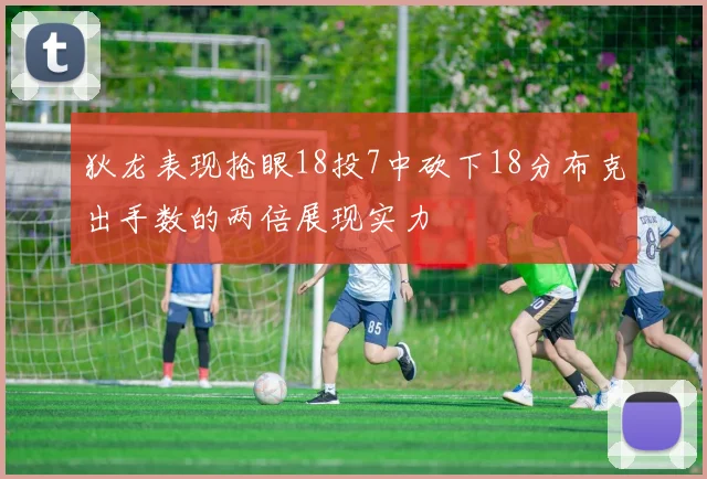 狄龙表现抢眼18投7中砍下18分布克出手数的两倍展现实力