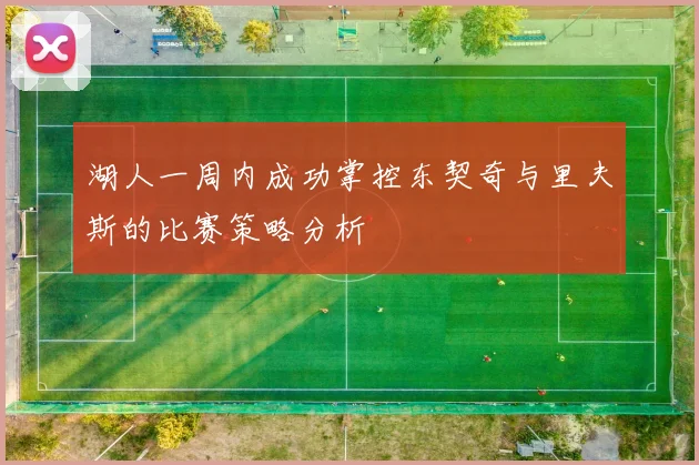 湖人一周内成功掌控东契奇与里夫斯的比赛策略分析