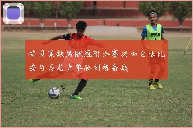 登贝莱缺席欧冠附加赛次回合法比安与马尤卢单独训练备战