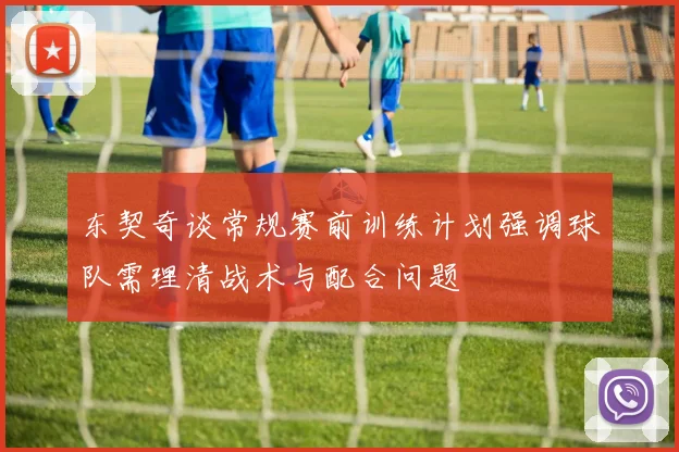 东契奇谈常规赛前训练计划强调球队需理清战术与配合问题