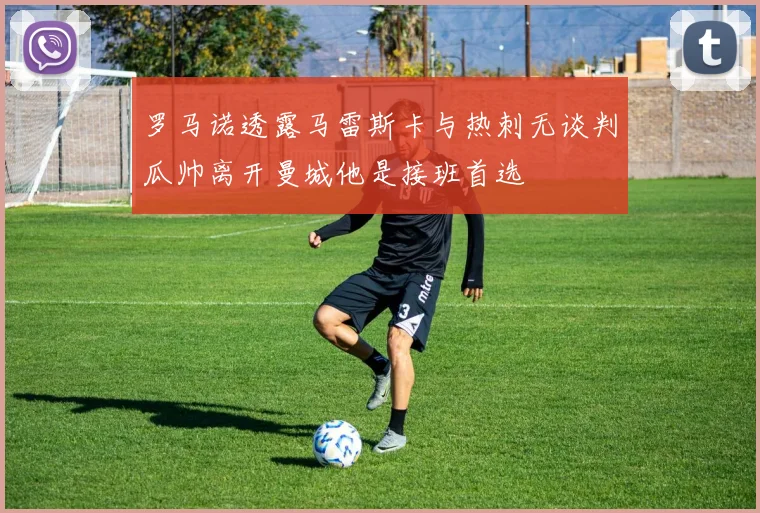 罗马诺透露马雷斯卡与热刺无谈判瓜帅离开曼城他是接班首选