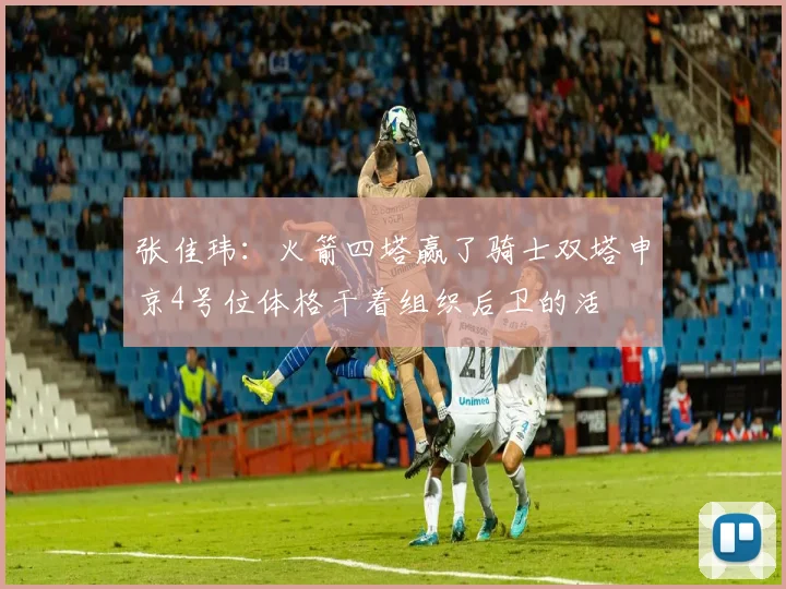 张佳玮：火箭四塔赢了骑士双塔申京4号位体格干着组织后卫的活