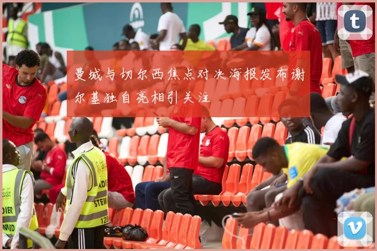 曼城与切尔西焦点对决海报发布谢尔基独自亮相引关注