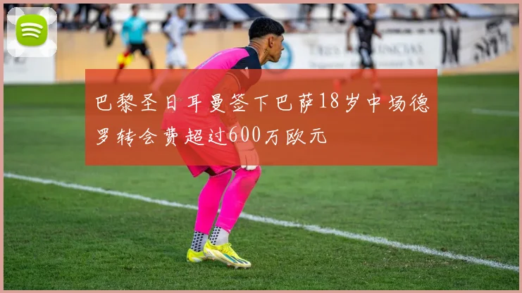 巴黎圣日耳曼签下巴萨18岁中场德罗转会费超过600万欧元