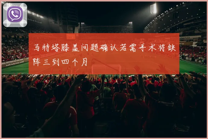 马特塔膝盖问题确认若需手术将缺阵三到四个月