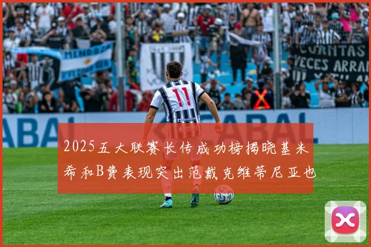 2025五大联赛长传成功榜揭晓基米希和B费表现突出范戴克维蒂尼亚也名列其中