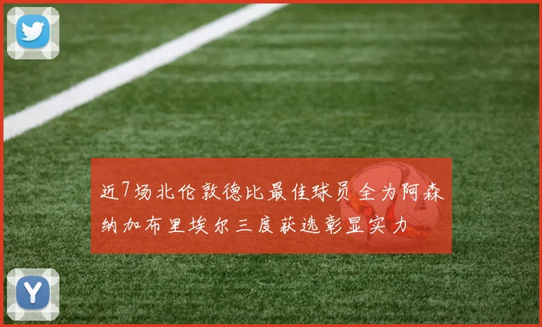近7场北伦敦德比最佳球员全为阿森纳加布里埃尔三度获选彰显实力