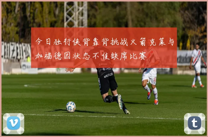 今日独行侠背靠背挑战火箭克莱与加福德因状态不佳缺席比赛