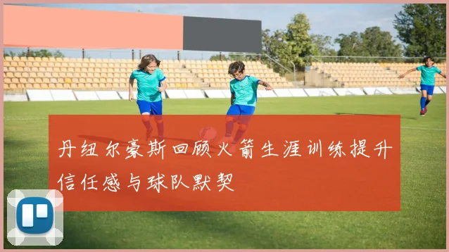 丹纽尔豪斯回顾火箭生涯训练提升信任感与球队默契