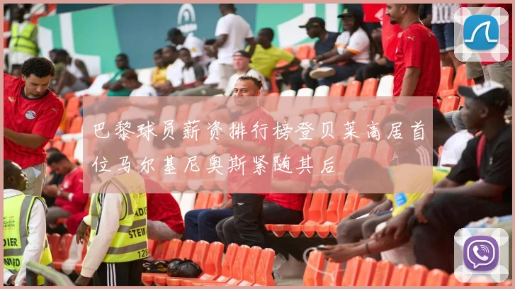 巴黎球员薪资排行榜登贝莱高居首位马尔基尼奥斯紧随其后
