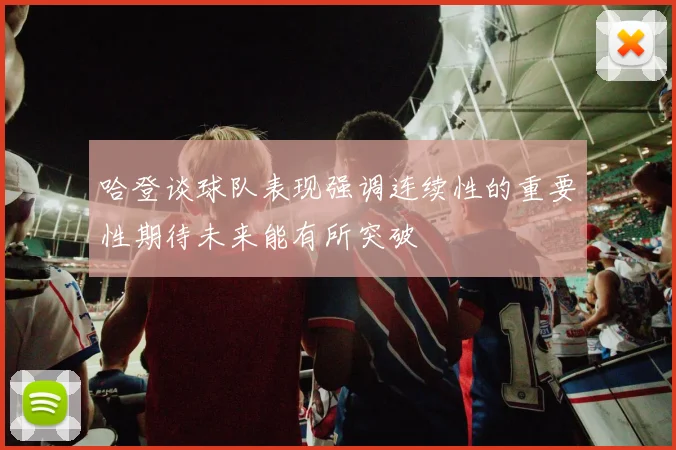 哈登谈球队表现强调连续性的重要性期待未来能有所突破