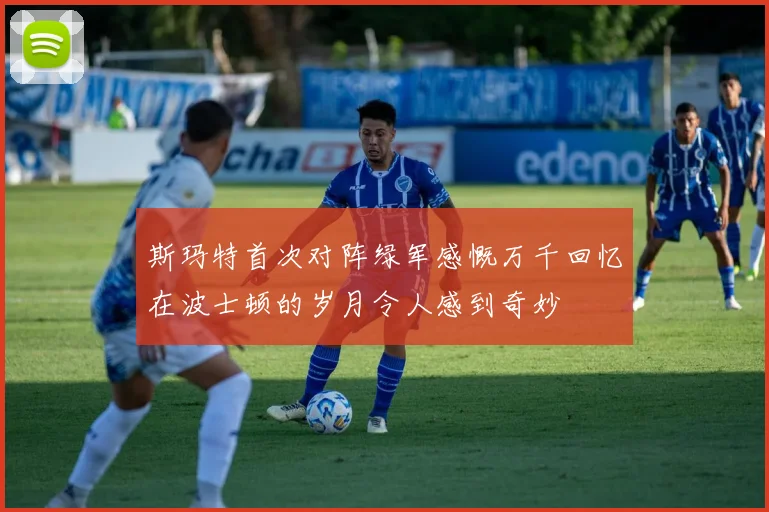 斯玛特首次对阵绿军感慨万千回忆在波士顿的岁月令人感到奇妙